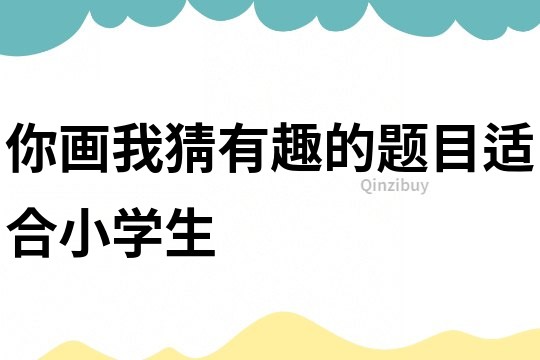 你畫我猜有趣的題目適合小學生