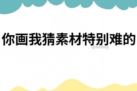 你畫(huà)我猜素材特別難的