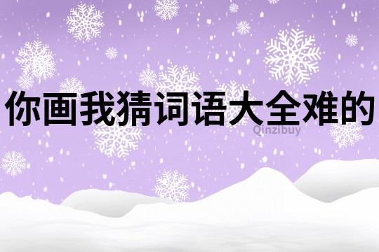 你畫(huà)我猜詞語(yǔ)大全難的