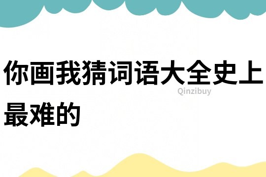 你畫我猜詞語大全史上最難的