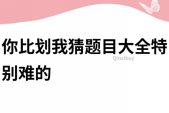 你比劃我猜題目大全特別難的