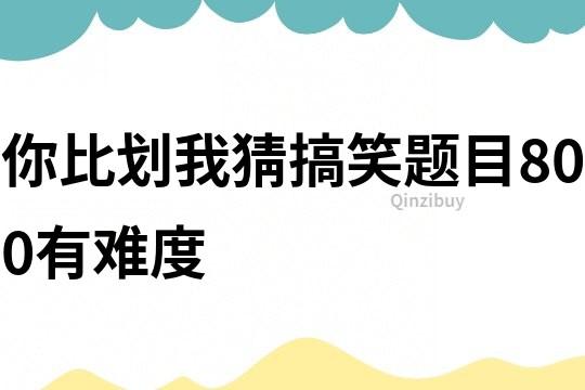 你比劃我猜搞笑題目800有難度