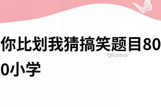 你比劃我猜搞笑題目800小學