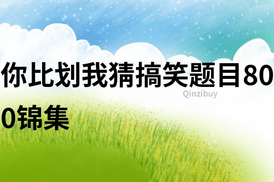 你比劃我猜搞笑題目800錦集
