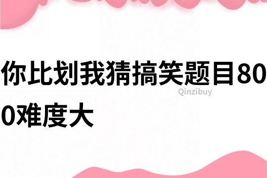 你比劃我猜搞笑題目800難度大