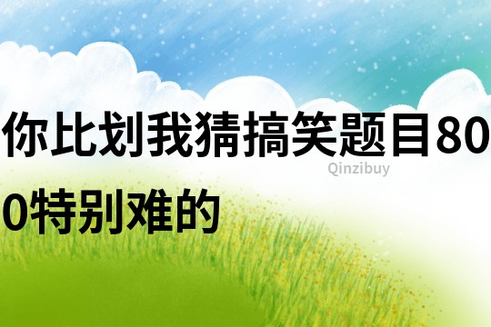 你比劃我猜搞笑題目800特別難的