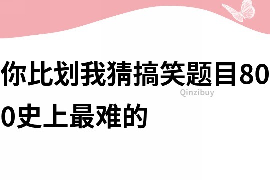 你比劃我猜搞笑題目800史上最難的