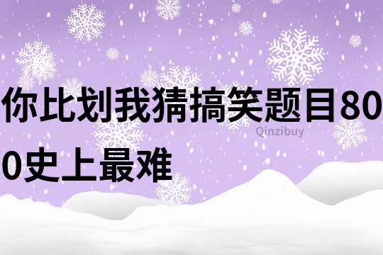 你比劃我猜搞笑題目800史上最難