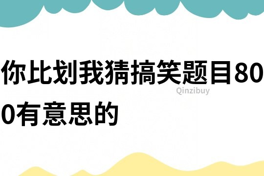 你比劃我猜搞笑題目800有意思的