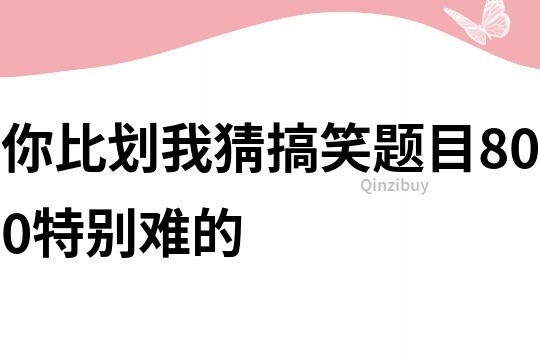 你比劃我猜搞笑題目800特別難的