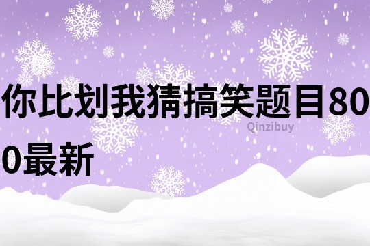 你比劃我猜搞笑題目800最新
