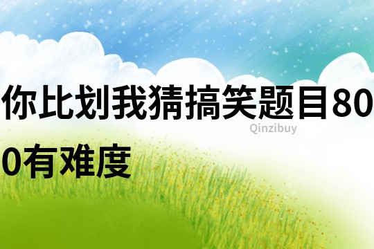 你比劃我猜搞笑題目800有難度