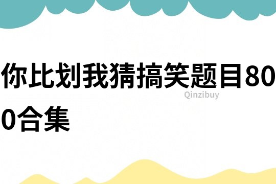 你比劃我猜搞笑題目800合集