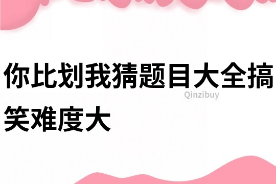 你比劃我猜題目大全搞笑難度大