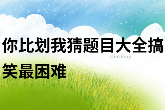 你比劃我猜題目大全搞笑最困難