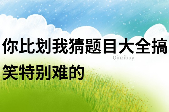 你比劃我猜題目大全搞笑特別難的