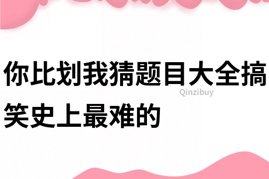 你比劃我猜題目大全搞笑史上最難的