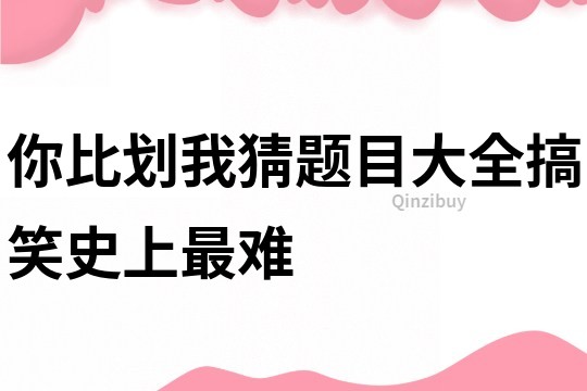 你比劃我猜題目大全搞笑史上最難
