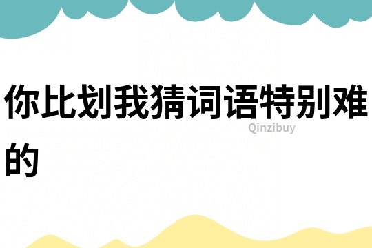 你比劃我猜詞語特別難的