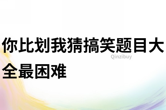 你比劃我猜搞笑題目大全最困難