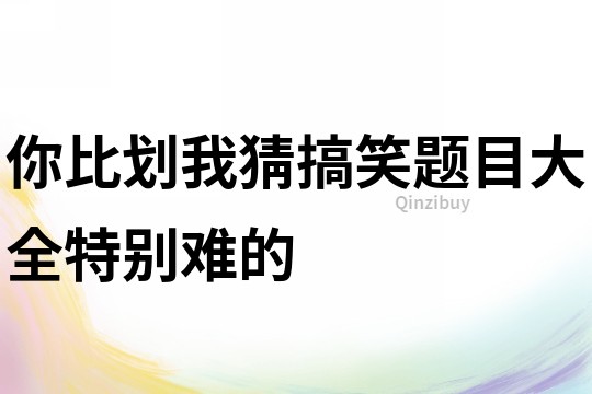 你比劃我猜搞笑題目大全特別難的