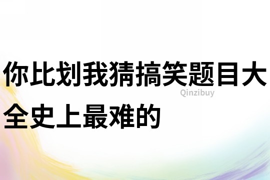 你比劃我猜搞笑題目大全史上最難的