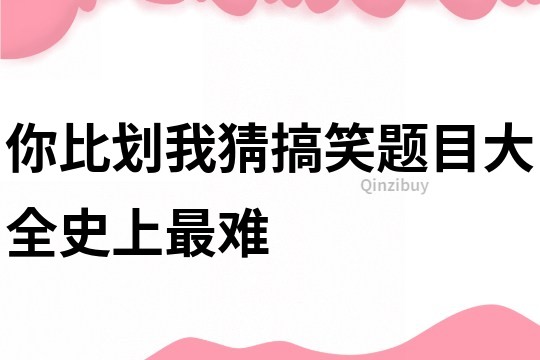 你比劃我猜搞笑題目大全史上最難