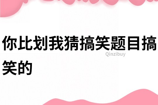 你比劃我猜搞笑題目搞笑的