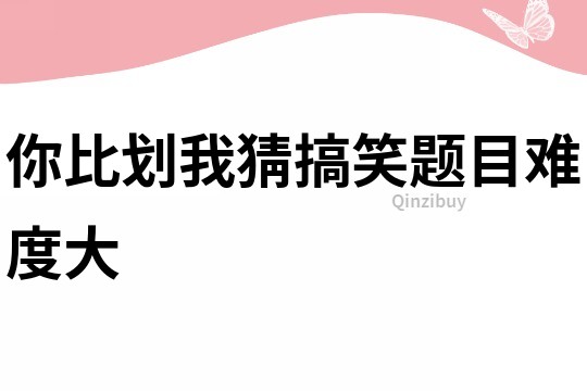 你比劃我猜搞笑題目難度大
