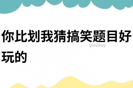 你比劃我猜搞笑題目好玩的