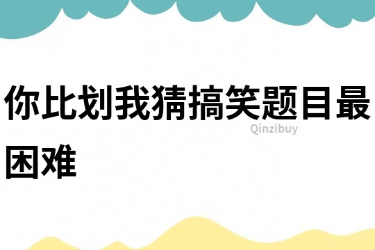 你比劃我猜搞笑題目最困難