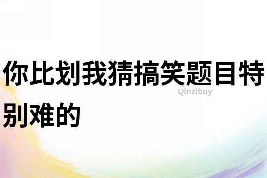 你比劃我猜搞笑題目特別難的