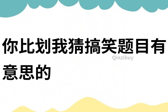 你比劃我猜搞笑題目有意思的