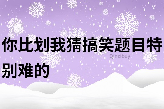 你比劃我猜搞笑題目特別難的