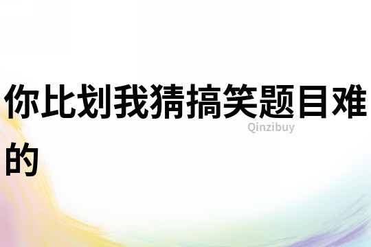你比劃我猜搞笑題目難的