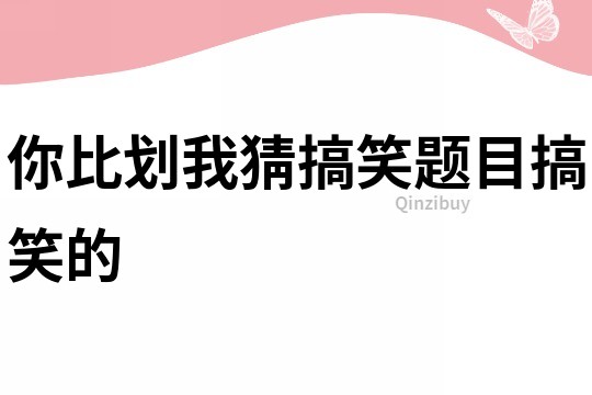 你比劃我猜搞笑題目搞笑的