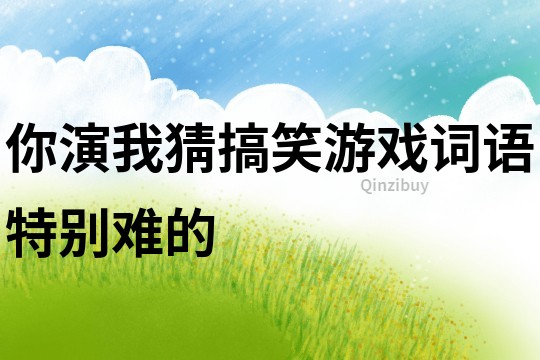 你演我猜搞笑游戲詞語特別難的