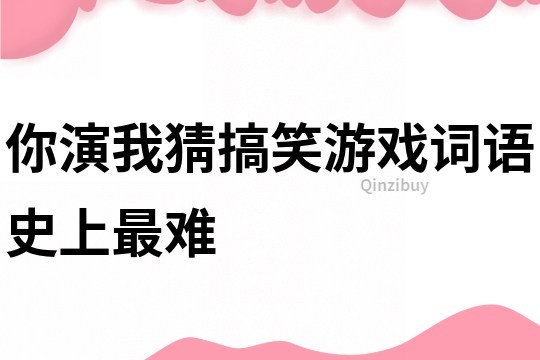 你演我猜搞笑游戲詞語史上最難