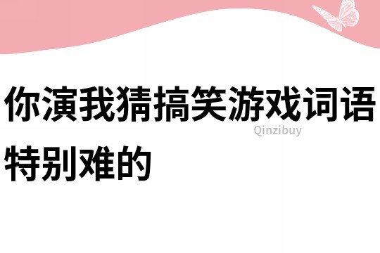 你演我猜搞笑游戲詞語特別難的