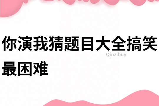 你演我猜題目大全搞笑最困難