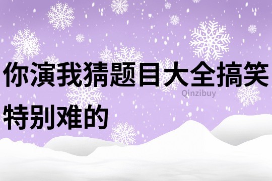 你演我猜題目大全搞笑特別難的