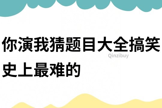 你演我猜題目大全搞笑史上最難的