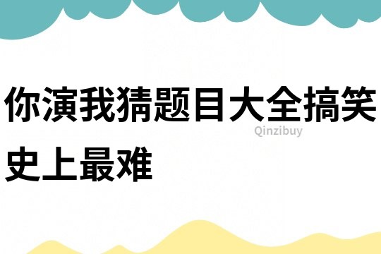 你演我猜題目大全搞笑史上最難