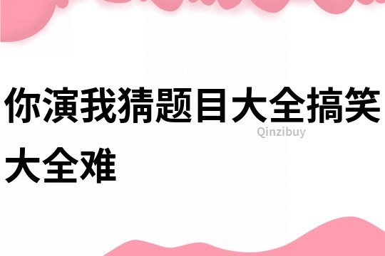 你演我猜題目大全搞笑大全難
