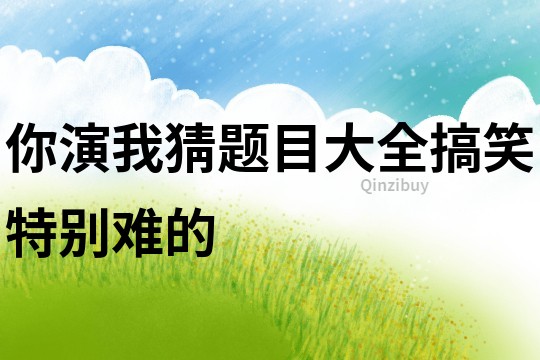 你演我猜題目大全搞笑特別難的