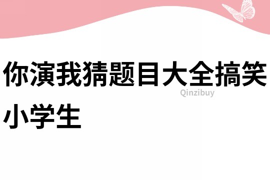 你演我猜題目大全搞笑小學(xué)生