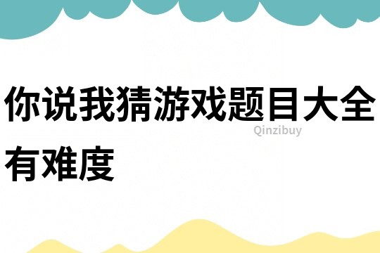 你說(shuō)我猜游戲題目大全有難度