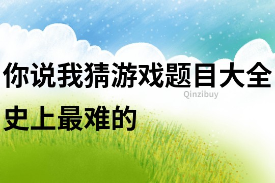 你說我猜游戲題目大全史上最難的