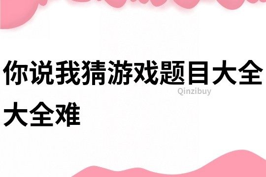 你說我猜游戲題目大全大全難