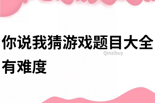 你說我猜游戲題目大全有難度